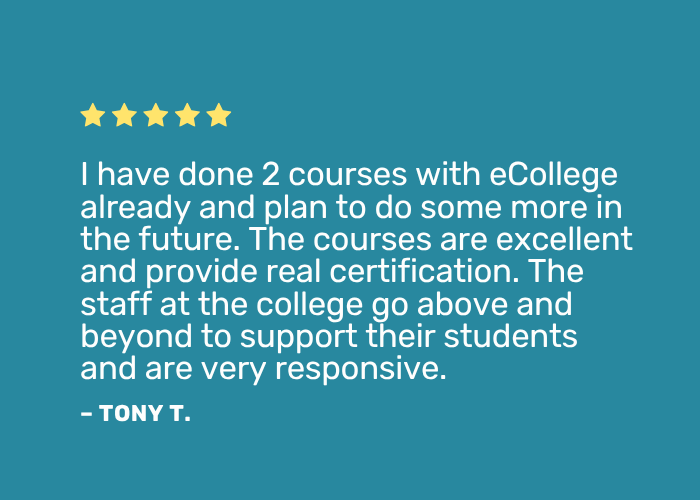Learner Testimonials Positive review: "I have done 2 courses with eCollege already and plan to do some more in the future. The courses are excellent and provide real certification. The staff at the college go above and beyond to support their students and are very responsive."
